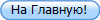 На Главную!